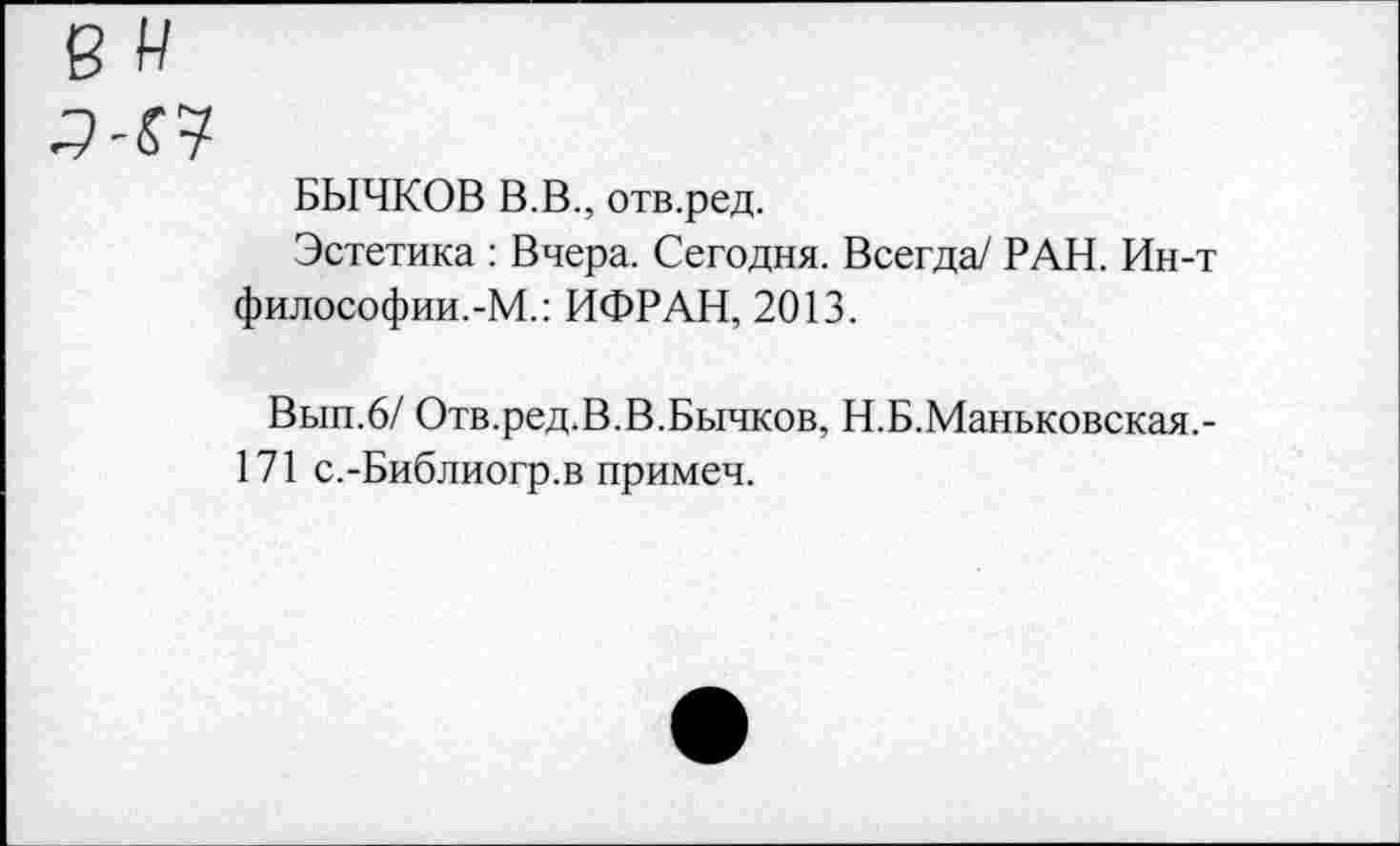 ﻿БЫЧКОВ В.В., отв.ред.
Эстетика : Вчера. Сегодня. Всегда/ РАН. Ин-т философии.-М.: ИФРАН, 2013.
Вып.6/ Отв.ред.В.В.Бычков, Н.Б.Маньковская.-171 с.-Библиогр.в примеч.